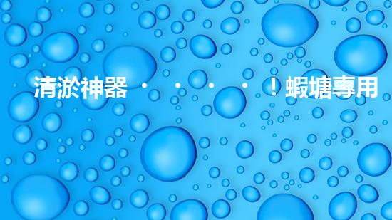 清淤神器！蝦塘專用設(shè)備，讓水質(zhì)煥然一新，蝦兒歡快成長！